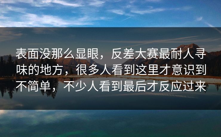 表面没那么显眼，反差大赛最耐人寻味的地方，很多人看到这里才意识到不简单，不少人看到最后才反应过来